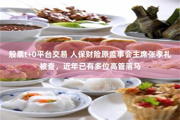 股票t+0平台交易 人保财险原监事会主席张孝礼被查，近年已有多位高管落马