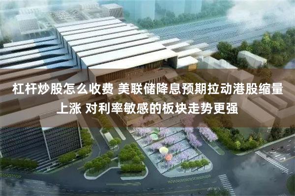 杠杆炒股怎么收费 美联储降息预期拉动港股缩量上涨 对利率敏感的板块走势更强