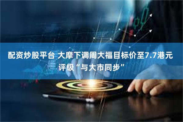配资炒股平台 大摩下调周大福目标价至7.7港元 评级“与大市同步”