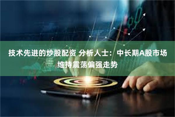 技术先进的炒股配资 分析人士：中长期A股市场维持震荡偏强走势