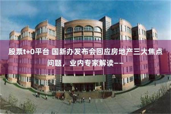 股票t+0平台 国新办发布会回应房地产三大焦点问题，业内专家解读——