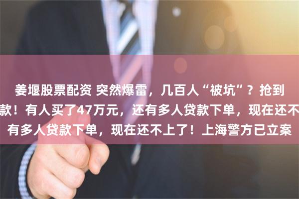 姜堰股票配资 突然爆雷，几百人“被坑”？抢到黄金，平台不发货不退款！有人买了47万元，还有多人贷款下单，现在还不上了！上海警方已立案