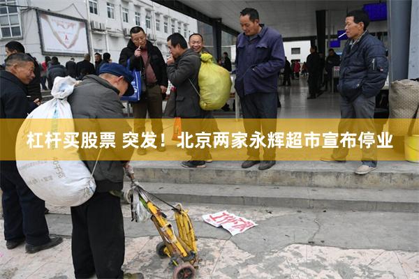 杠杆买股票 突发！北京两家永辉超市宣布停业