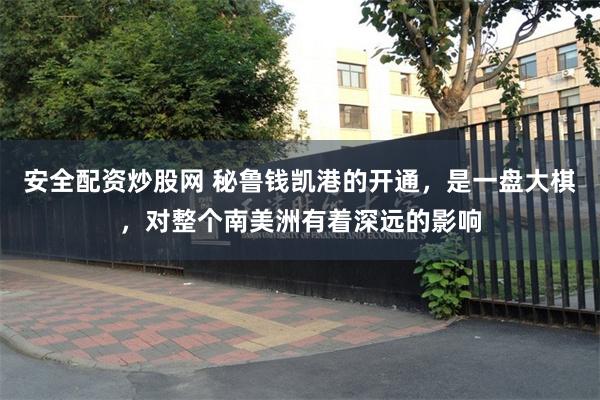 安全配资炒股网 秘鲁钱凯港的开通，是一盘大棋，对整个南美洲有着深远的影响
