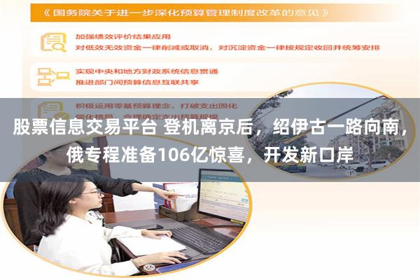 股票信息交易平台 登机离京后，绍伊古一路向南，俄专程准备106亿惊喜，开发新口岸