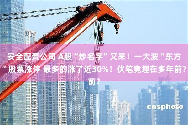安全配资公司 A股“炒名字”又来！一大波“东方”股票涨停 最多的涨了近30%！伏笔竟埋在多年前？