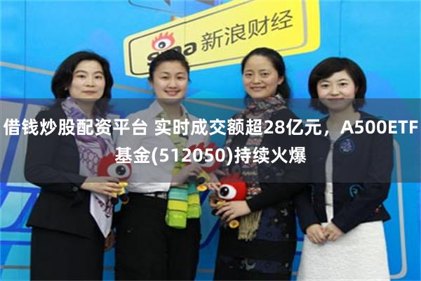 借钱炒股配资平台 实时成交额超28亿元，A500ETF基金(512050)持续火爆