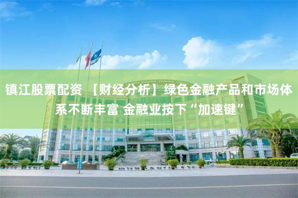 镇江股票配资 【财经分析】绿色金融产品和市场体系不断丰富 金融业按下“加速键”