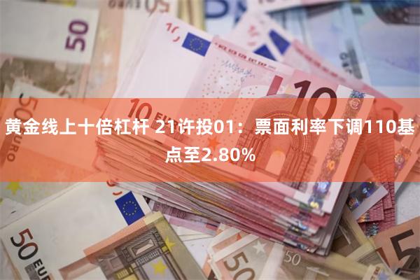 黄金线上十倍杠杆 21许投01：票面利率下调110基点至2.80%