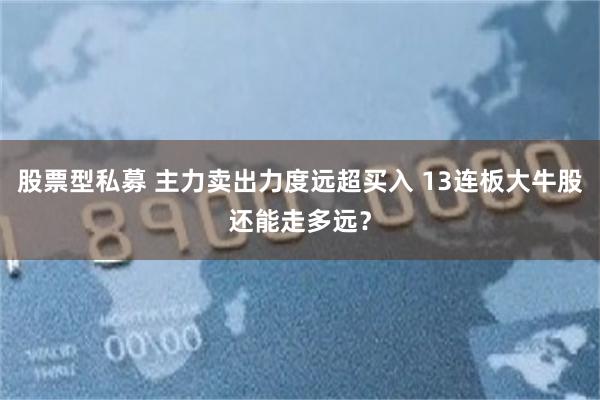 股票型私募 主力卖出力度远超买入 13连板大牛股还能走多远？