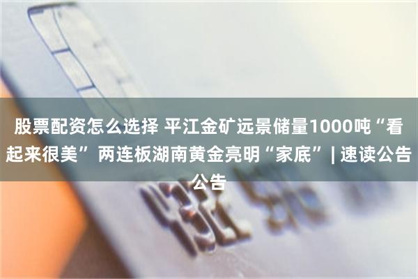 股票配资怎么选择 平江金矿远景储量1000吨“看起来很美” 两连板湖南黄金亮明“家底” | 速读公告
