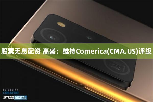 股票无息配资 高盛：维持Comerica(CMA.US)评级