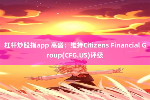 杠杆炒股指app 高盛：维持Citizens Financial Group(CFG.US)评级
