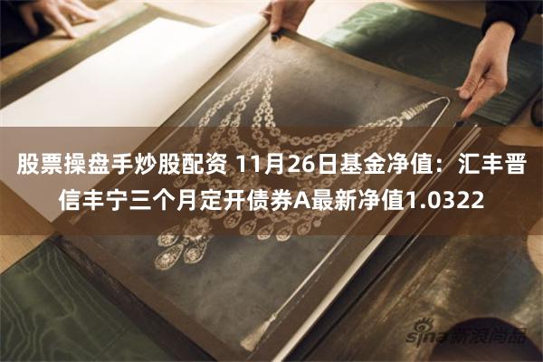 股票操盘手炒股配资 11月26日基金净值：汇丰晋信丰宁三个月定开债券A最新净值1.0322