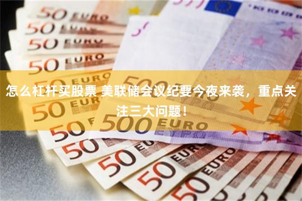 怎么杠杆买股票 美联储会议纪要今夜来袭，重点关注三大问题！
