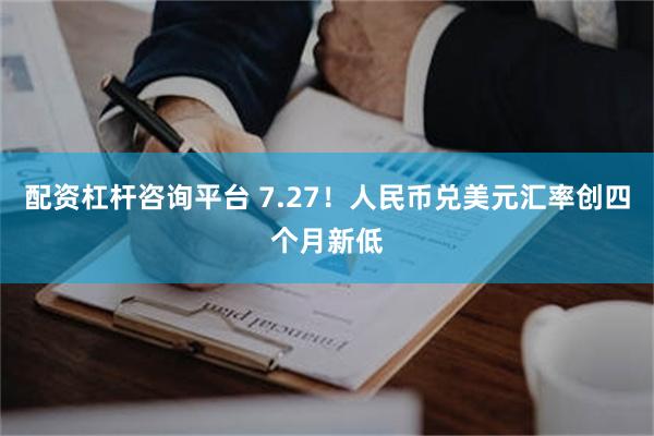 配资杠杆咨询平台 7.27！人民币兑美元汇率创四个月新低