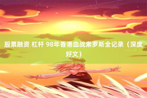 股票融资 杠杆 98年香港血战索罗斯全记录（深度好文）