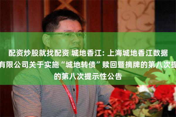 配资炒股就找配资 城地香江: 上海城地香江数据科技股份有限公司关于实施“城地转债”赎回暨摘牌的第八次提示性公告