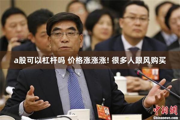 a股可以杠杆吗 价格涨涨涨! 很多人跟风购买