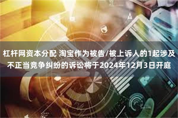杠杆网资本分配 淘宝作为被告/被上诉人的1起涉及不正当竞争纠纷的诉讼将于2024年12月3日开庭