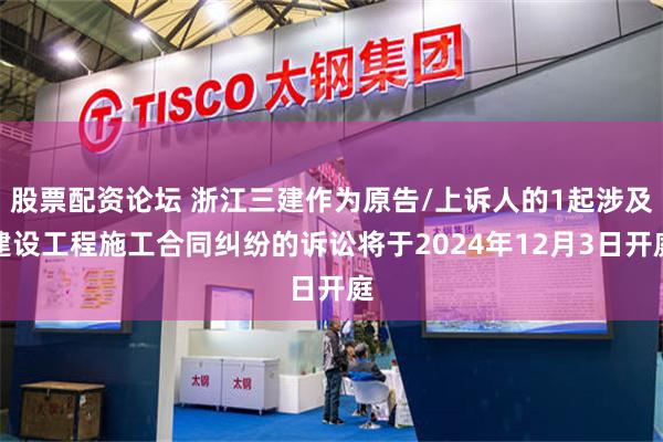 股票配资论坛 浙江三建作为原告/上诉人的1起涉及建设工程施工合同纠纷的诉讼将于2024年12月3日开庭