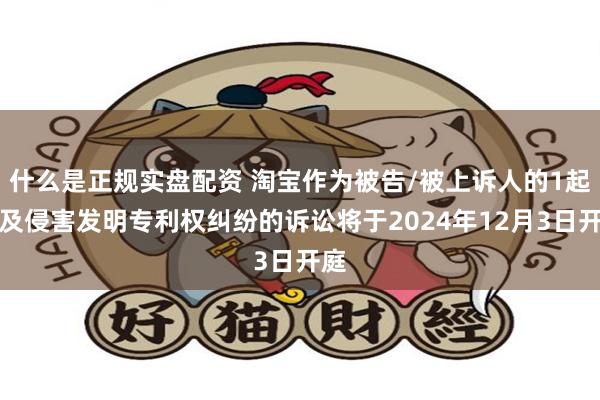 什么是正规实盘配资 淘宝作为被告/被上诉人的1起涉及侵害发明专利权纠纷的诉讼将于2024年12月3日开庭