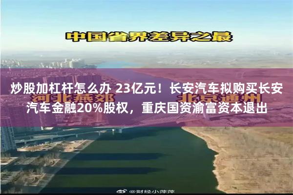 炒股加杠杆怎么办 23亿元！长安汽车拟购买长安汽车金融20%股权，重庆国资渝富资本退出