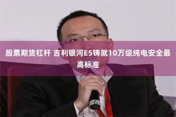 股票期货杠杆 吉利银河E5铸就10万级纯电安全最高标准