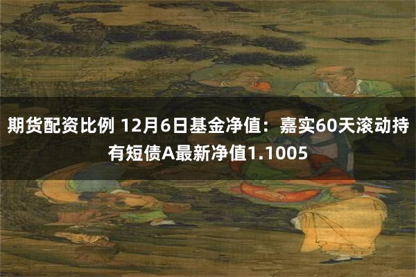 期货配资比例 12月6日基金净值：嘉实60天滚动持有短债A最新净值1.1005