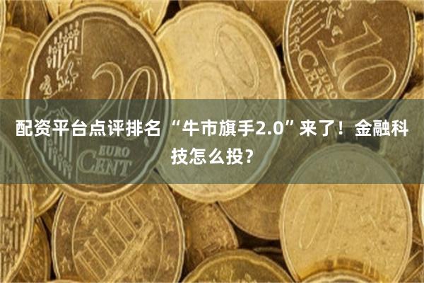 配资平台点评排名 “牛市旗手2.0”来了！金融科技怎么投？