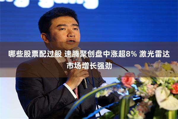 哪些股票配过股 速腾聚创盘中涨超8% 激光雷达市场增长强劲