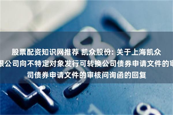 股票配资知识网推荐 凯众股份: 关于上海凯众材料科技股份有限公司向不特定对象发行可转换公司债券申请文件的审核问询函的回复