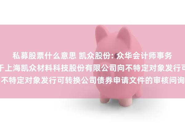 私募股票什么意思 凯众股份: 众华会计师事务所（特殊普通合伙）关于上海凯众材料科技股份有限公司向不特定对象发行可转换公司债券申请文件的审核问询函的答复