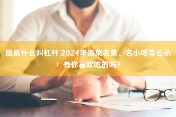 股票什么叫杠杆 2024年滇菜名菜、名小吃等公示！有你喜欢吃的吗？
