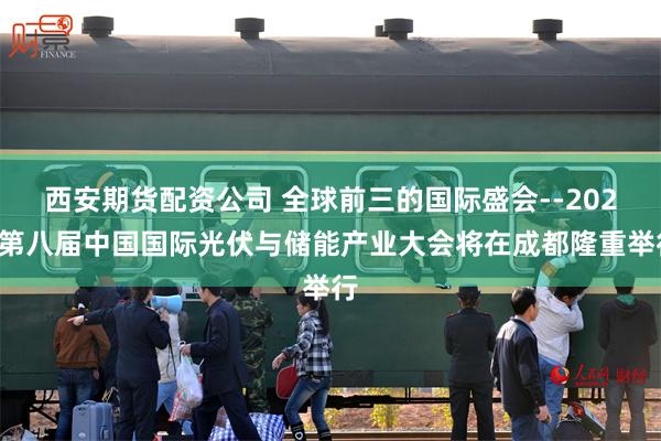 西安期货配资公司 全球前三的国际盛会--2025第八届中国国际光伏与储能产业大会将在成都隆重举行