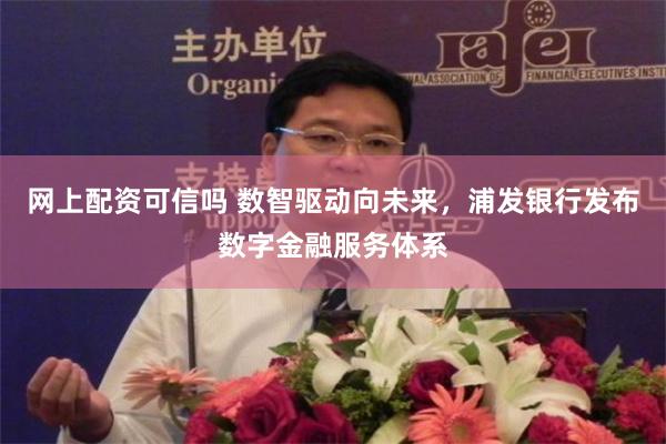 网上配资可信吗 数智驱动向未来，浦发银行发布数字金融服务体系
