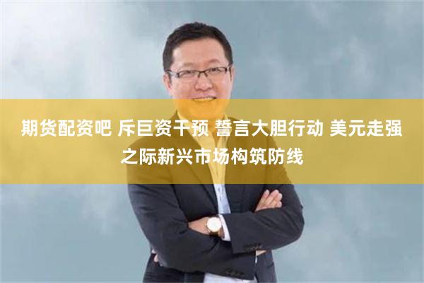 期货配资吧 斥巨资干预 誓言大胆行动 美元走强之际新兴市场构筑防线