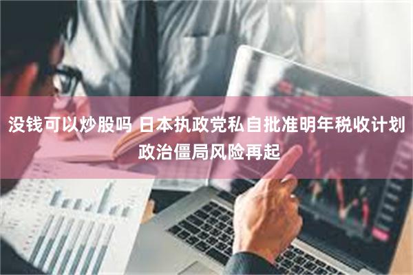 没钱可以炒股吗 日本执政党私自批准明年税收计划 政治僵局风险再起