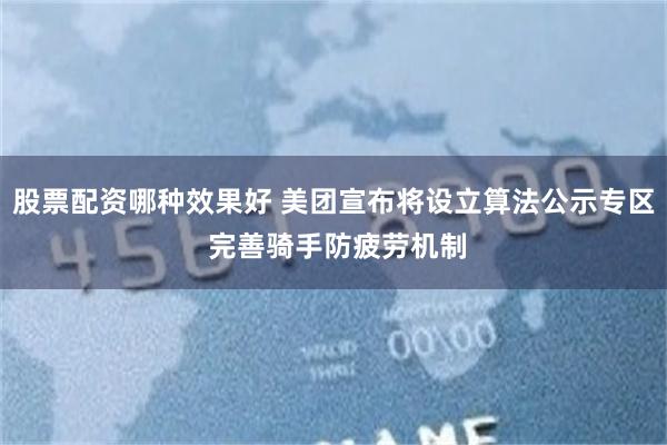 股票配资哪种效果好 美团宣布将设立算法公示专区 完善骑手防疲劳机制