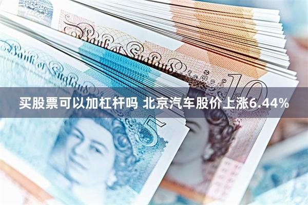 买股票可以加杠杆吗 北京汽车股价上涨6.44%