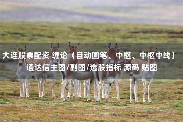 大连股票配资 缠论（自动画笔、中枢、中枢中线） 通达信主图/副图/选股指标 源码 贴图