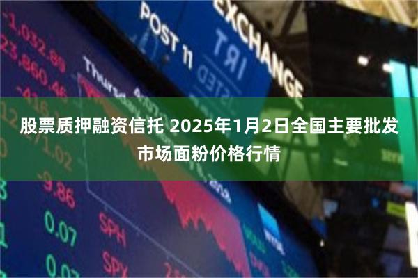 股票质押融资信托 2025年1月2日全国主要批发市场面粉价格行情