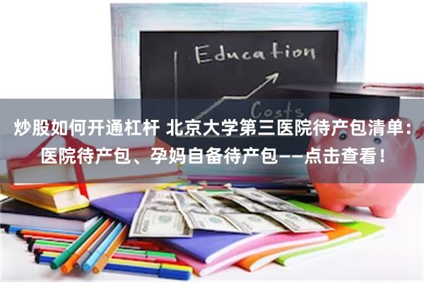 炒股如何开通杠杆 北京大学第三医院待产包清单：医院待产包、孕妈自备待产包——点击查看！