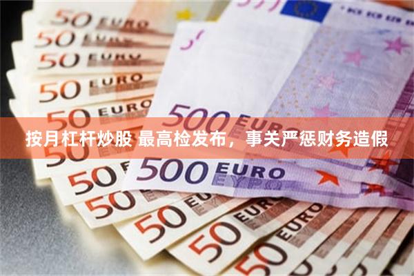 按月杠杆炒股 最高检发布，事关严惩财务造假