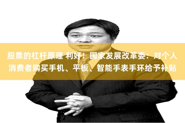 股票的杠杆原理 利好！国家发展改革委：对个人消费者购买手机、平板、智能手表手环给予补贴