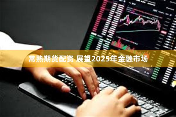 常熟期货配资 展望2025年金融市场