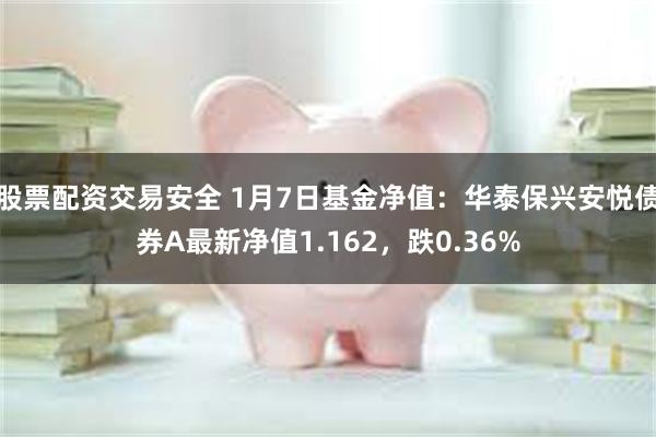 股票配资交易安全 1月7日基金净值：华泰保兴安悦债券A最新净值1.162，跌0.36%