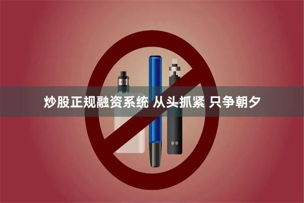 炒股正规融资系统 从头抓紧 只争朝夕