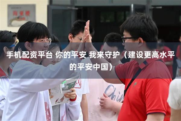 手机配资平台 你的平安 我来守护（建设更高水平的平安中国）