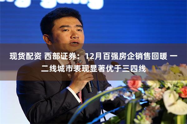 现货配资 西部证券：12月百强房企销售回暖 一二线城市表现显著优于三四线